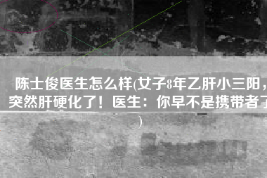陈士俊医生怎么样(女子8年乙肝小三阳，突然肝硬化了！医生：你早不是携带者了)