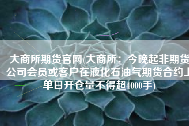 大商所期货官网(大商所：今晚起非期货公司会员或客户在液化石油气期货合约上单日开仓量不得超4000手)