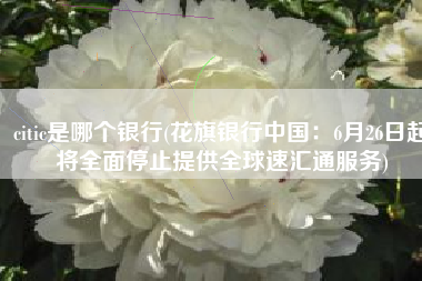 citic是哪个银行(花旗银行中国：6月26日起将全面停止提供全球速汇通服务)