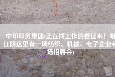 中印印务集团(正在找工作的看过来！明江阴这里有一场纺织、机械、电子企业专场招聘会)