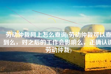 劳动仲裁网上怎么查询(劳动仲裁可以查到么，对之后的工作会影响么，正确认识劳动仲裁)