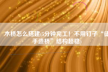 木桥怎么搭建(5分钟完工！不用钉子“徒手造桥”结构超稳)