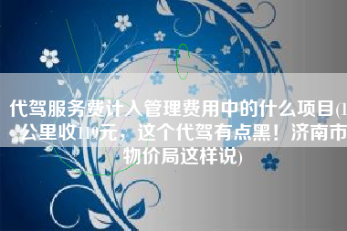 代驾服务费计入管理费用中的什么项目(14公里收119元，这个代驾有点黑！济南市物价局这样说)