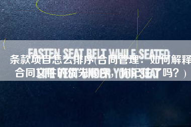 条款项目怎么排序(合同管理：如何解释合同文件的优先顺序，你记住了吗？)