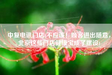 中复电讯门店(不应该！顾客进出随意，北京这些门店健康宝成了摆设)