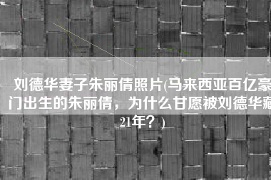 刘德华妻子朱丽倩照片(马来西亚百亿豪门出生的朱丽倩，为什么甘愿被刘德华藏21年？)