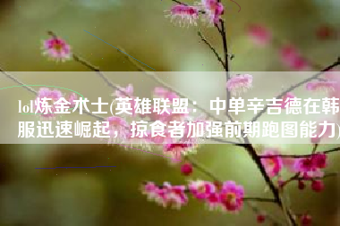 lol炼金术士(英雄联盟：中单辛吉德在韩服迅速崛起，掠食者加强前期跑图能力)