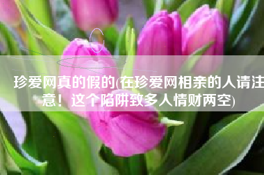 珍爱网真的假的(在珍爱网相亲的人请注意！这个陷阱致多人情财两空)