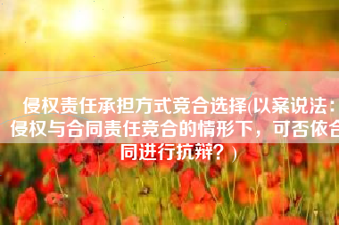 侵权责任承担方式竞合选择(以案说法：侵权与合同责任竞合的情形下，可否依合同进行抗辩？)