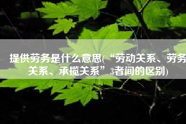 提供劳务是什么意思(“劳动关系、劳务关系、承揽关系”3者间的区别)