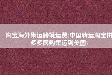 淘宝海外集运跨境运费(中国转运淘宝拼多多网购集运到美国)