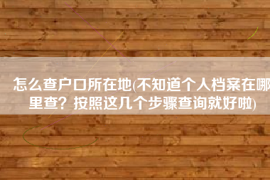 怎么查户口所在地(不知道个人档案在哪里查？按照这几个步骤查询就好啦)