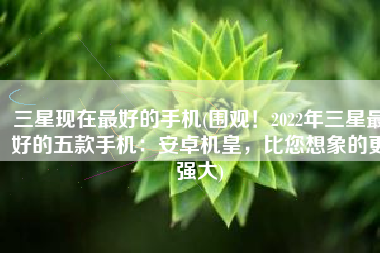 三星现在最好的手机(围观！2022年三星最好的五款手机：安卓机皇，比您想象的更强大)