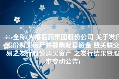citic全称(人福医药集团股份公司 关于发行股份购买资产并募集配套资金 暨关联交易之发行股份购买资产 之发行结果暨股本变动公告)
