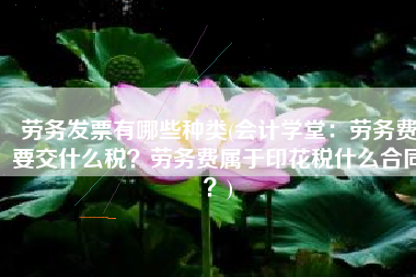 劳务发票有哪些种类(会计学堂：劳务费要交什么税？劳务费属于印花税什么合同？)