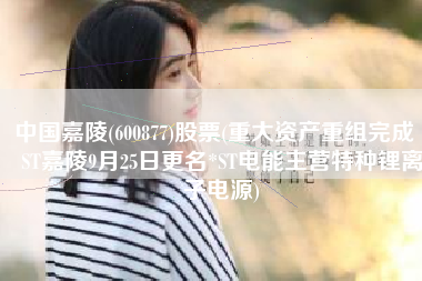 中国嘉陵(600877)股票(重大资产重组完成 *ST嘉陵9月25日更名*ST电能主营特种锂离子电源)