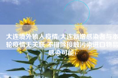 大连境外输入疫情(大连新增感染者与本轮疫情无关联 不排除接触污染进口物品感染可能)