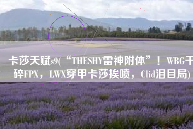 卡莎天赋s9(“THESHY雷神附体”！WBG干碎FPX，LWX穿甲卡莎挨喷，Clid泪目局)