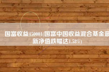 国富收益450001(国富中国收益混合基金最新净值跌幅达1.58%)