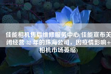 佳能相机售后维修服务中心(佳能宣布关闭经营 32 年的珠海公司，因疫情影响+相机市场萎缩)