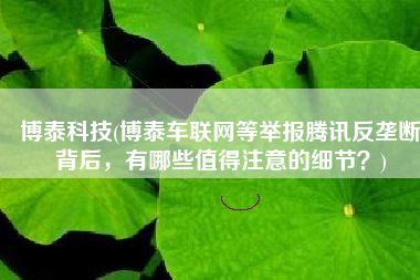 博泰科技(博泰车联网等举报腾讯反垄断背后，有哪些值得注意的细节？)