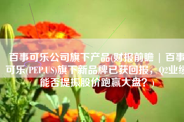百事可乐公司旗下产品(财报前瞻 | 百事可乐(PEP.US)旗下新品牌已获回报，Q2业绩能否提振股价跑赢大盘？)