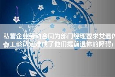 私营企业劳动合同为部门经理要求女退休(工龄认定难成了他们提前退休的障碍)