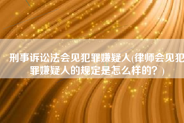 刑事诉讼法会见犯罪嫌疑人(律师会见犯罪嫌疑人的规定是怎么样的？)