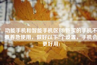 功能手机和智能手机区别(新买的手机不要着急使用，做好以下7个设置，手机会更好用)