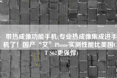 带热成像功能手机(专业热成像集成进手机了！国产“艾”Phone实测性能比美国CAT S62更强悍)