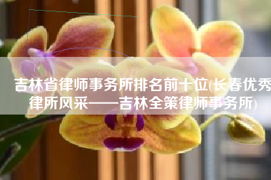 吉林省律师事务所排名前十位(长春优秀律所风采——吉林全策律师事务所)