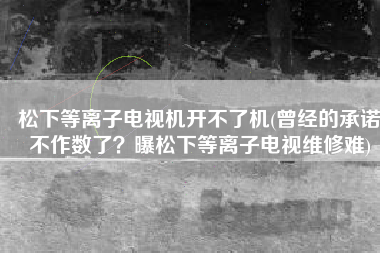 松下等离子电视机开不了机(曾经的承诺不作数了？曝松下等离子电视维修难)