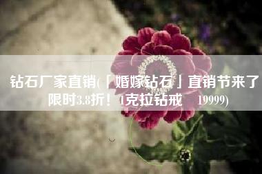 钻石厂家直销(「婚嫁钻石」直销节来了，限时3.8折！1克拉钻戒¥19999)