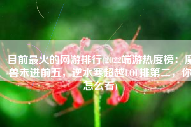 目前最火的网游排行(2022端游热度榜：魔兽未进前五，逆水寒超越LOL排第二，你怎么看)