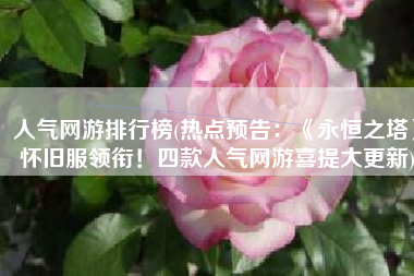 人气网游排行榜(热点预告：《永恒之塔》怀旧服领衔！四款人气网游喜提大更新)