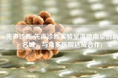 先声诊断(先声诊断实验室落地南京创新名城，与众多医院达成合作)