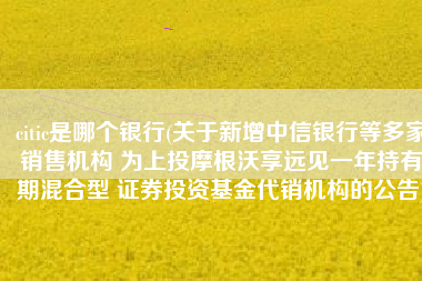 citic是哪个银行(关于新增中信银行等多家销售机构 为上投摩根沃享远见一年持有期混合型 证券投资基金代销机构的公告)