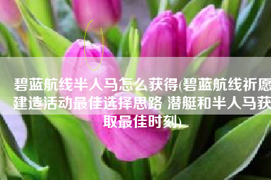 碧蓝航线半人马怎么获得(碧蓝航线祈愿建造活动最佳选择思路 潜艇和半人马获取最佳时刻)