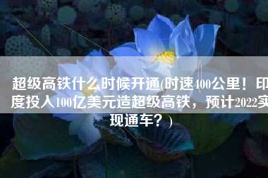 超级高铁什么时候开通(时速400公里！印度投入100亿美元造超级高铁，预计2022实现通车？)