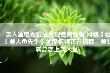 美人鱼电视剧免费观看完整版(网剧《爱上美人鱼先生》优酷视频正在热播，美女霸总恋上美人鱼)