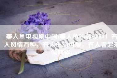 美人鱼电视剧中国(美人鱼不要硬演！有人风情万种，有人生动可爱，有人看起来像妖怪)