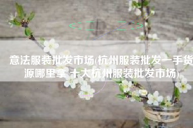 意法服装批发市场(杭州服装批发一手货源哪里拿 十大杭州服装批发市场)