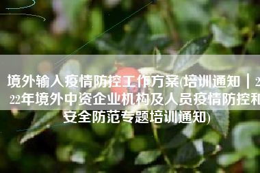 境外输入疫情防控工作方案(培训通知｜2022年境外中资企业机构及人员疫情防控和安全防范专题培训通知)
