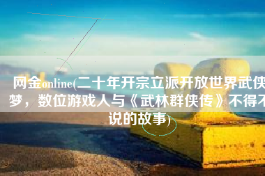 网金online(二十年开宗立派开放世界武侠梦，数位游戏人与《武林群侠传》不得不说的故事)