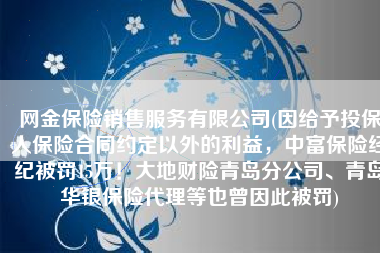 网金保险销售服务有限公司(因给予投保人保险合同约定以外的利益，中富保险经纪被罚15万！大地财险青岛分公司、青岛华银保险代理等也曾因此被罚)
