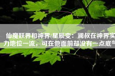 仙魔妖界和神界(星辰变：澜叔在神界实力地位一流，可在他面前却没有一点底气)