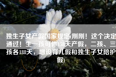独生子女产假国家规定(刚刚！这个决定通过！生一孩可休158天产假，二孩、三孩各188天，增设育儿假和独生子女陪护假)