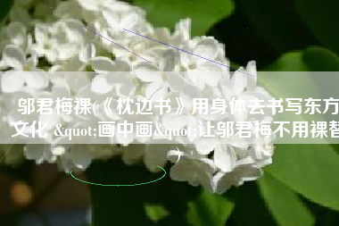 邬君梅裸(《枕边书》用身体去书写东方文化 "画中画"让邬君梅不用裸替)