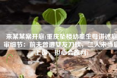 来某某案开庭(重庆坠楼幼童生母讲述庭审细节：前夫曾遭女友刀砍，二人未当庭上诉，担心会改判)