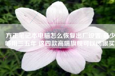 方正笔记本电脑怎么恢复出厂设置(最少够用三五年 这四款高端旗舰可以闭眼买)